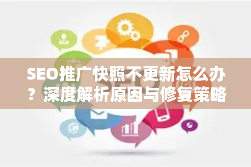 SEO推广快照不更新怎么办？深度解析原因与修复策略