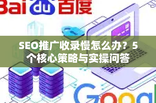 SEO推广收录慢怎么办？5个核心策略与实操问答