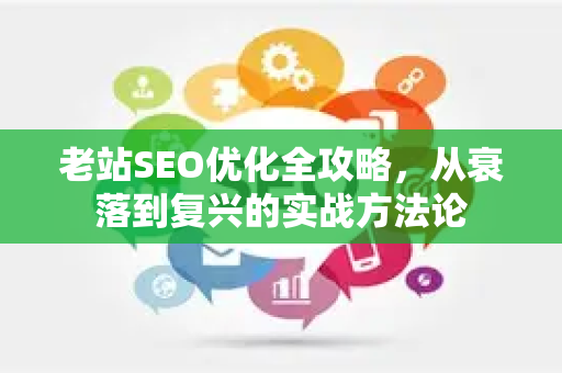 老站SEO优化全攻略，从衰落到复兴的实战方法论