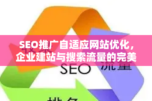 SEO推广自适应网站优化，企业建站与搜索流量的完美融合