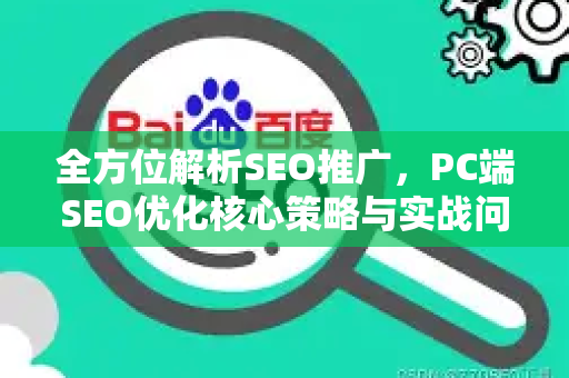 全方位解析SEO推广，PC端SEO优化核心策略与实战问答