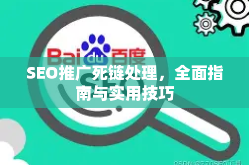 SEO推广死链处理，全面指南与实用技巧