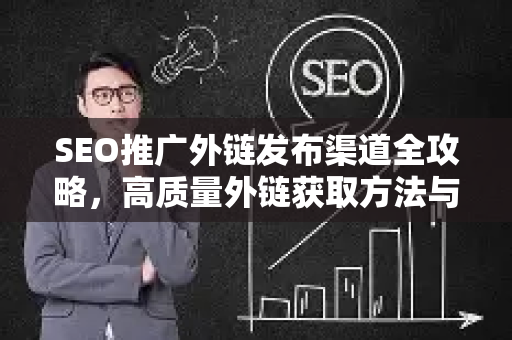 SEO推广外链发布渠道全攻略，高质量外链获取方法与实战技巧