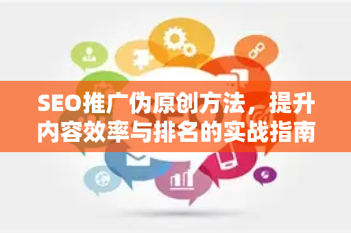 SEO推广伪原创方法，提升内容效率与排名的实战指南