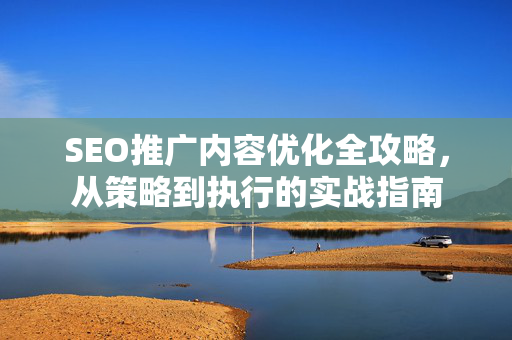 SEO推广内容优化全攻略，从策略到执行的实战指南