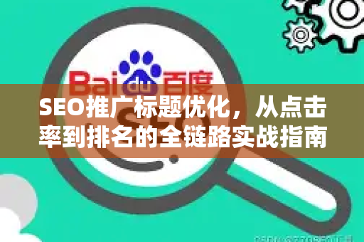 SEO推广标题优化，从点击率到排名的全链路实战指南