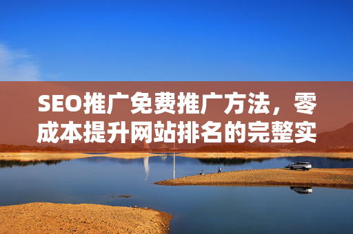 SEO推广免费推广方法，零成本提升网站排名的完整实战指南
