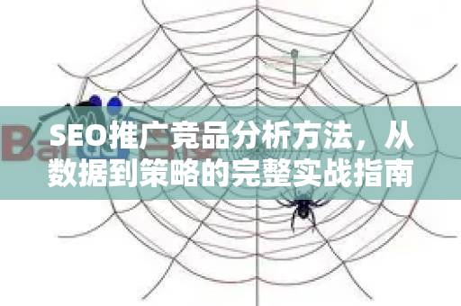 SEO推广竞品分析方法，从数据到策略的完整实战指南-第1张图片-星博讯-专业SEO_网站优化技巧_搜索引擎排名提升