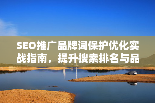 SEO推广品牌词保护优化实战指南，提升搜索排名与品牌形象-第1张图片-星博讯-专业SEO_网站优化技巧_搜索引擎排名提升
