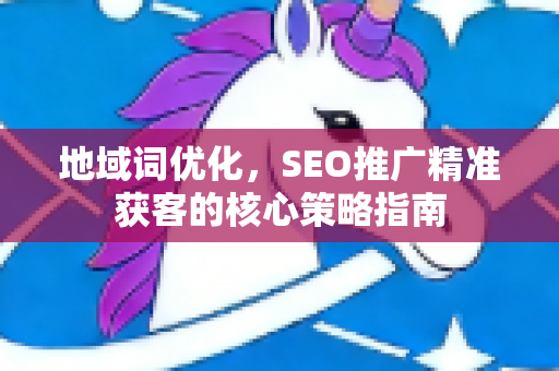 地域词优化，SEO推广精准获客的核心策略指南-第1张图片-星博讯-专业SEO_网站优化技巧_搜索引擎排名提升