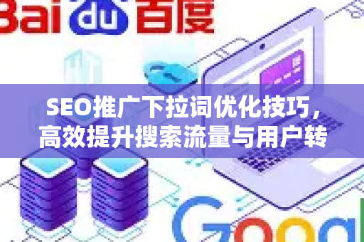 SEO推广下拉词优化技巧，高效提升搜索流量与用户转化率-第1张图片-星博讯-专业SEO_网站优化技巧_搜索引擎排名提升