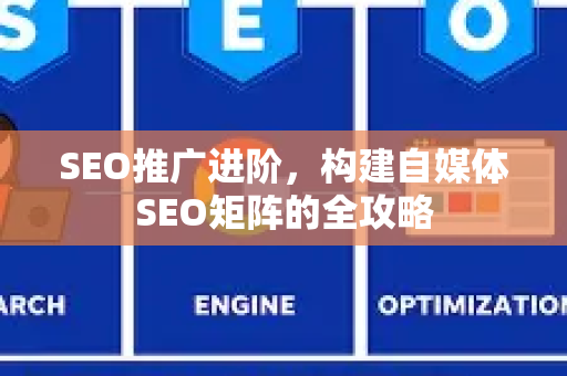 SEO推广进阶，构建自媒体SEO矩阵的全攻略