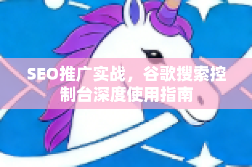 SEO推广实战，谷歌搜索控制台深度使用指南-第1张图片-星博讯-专业SEO_网站优化技巧_搜索引擎排名提升