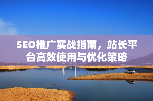 SEO推广实战指南，站长平台高效使用与优化策略-第1张图片-星博讯-专业SEO_网站优化技巧_搜索引擎排名提升