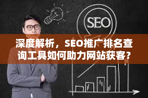 深度解析，SEO推广排名查询工具如何助力网站获客？