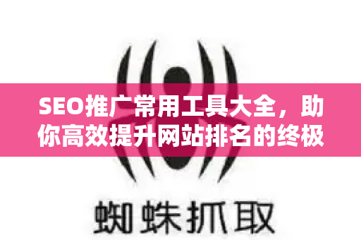 SEO推广常用工具大全，助你高效提升网站排名的终极指南