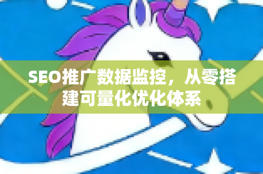 SEO推广数据监控，从零搭建可量化优化体系