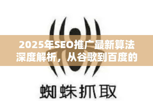 2025年SEO推广最新算法深度解析，从谷歌到百度的核心变化与实战策略