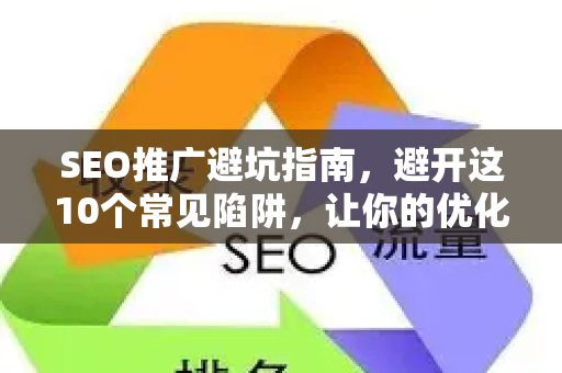 SEO推广避坑指南，避开这10个常见陷阱，让你的优化事半功倍