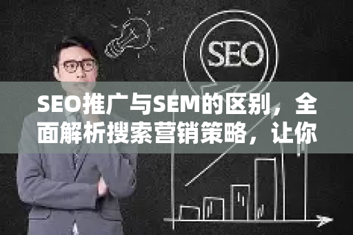 SEO推广与SEM的区别，全面解析搜索营销策略，让你选对方向