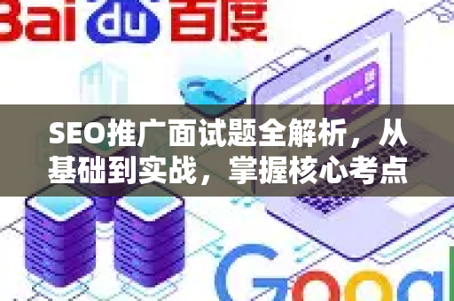 SEO推广面试题全解析，从基础到实战，掌握核心考点