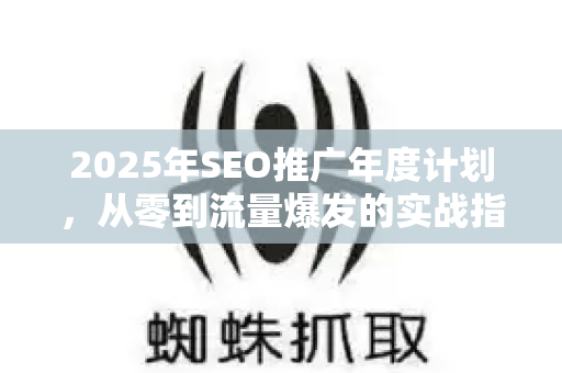 2025年SEO推广年度计划，从零到流量爆发的实战指南