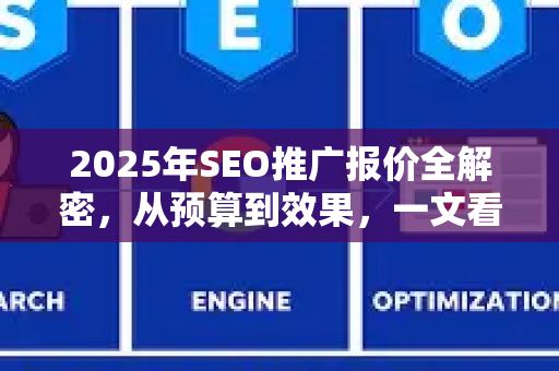 2025年SEO推广报价全解密，从预算到效果，一文看懂如何选择