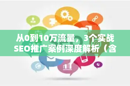 从0到10万流量，3个实战SEO推广案例深度解析（含必应SEO教学）