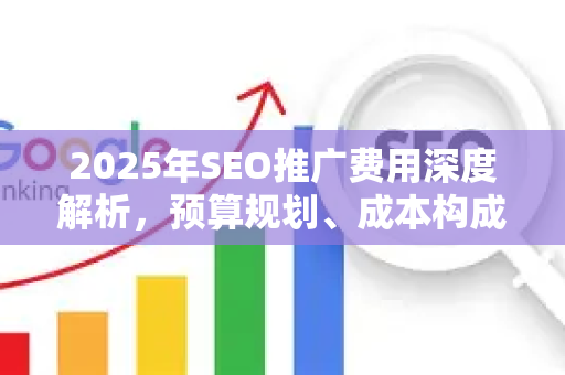 2025年SEO推广费用深度解析，预算规划、成本构成与高效策略