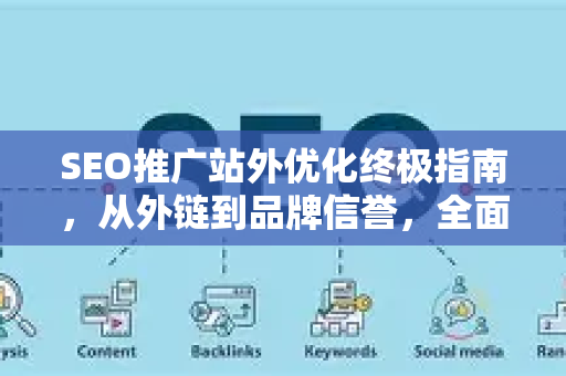 SEO推广站外优化终极指南，从外链到品牌信誉，全面提升网站权威性