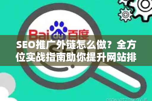 SEO推广外链怎么做？全方位实战指南助你提升网站排名