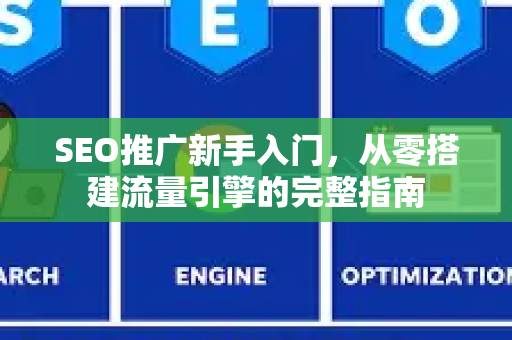SEO推广新手入门，从零搭建流量引擎的完整指南