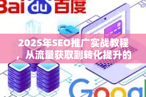 2025年SEO推广实战教程，从流量获取到转化提升的全链路指南