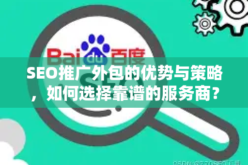 SEO推广外包的优势与策略，如何选择靠谱的服务商？