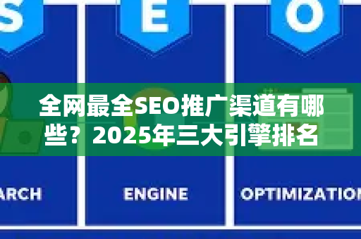 全网最全SEO推广渠道有哪些？2025年三大引擎排名实战指南