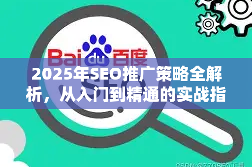 2025年SEO推广策略全解析，从入门到精通的实战指南