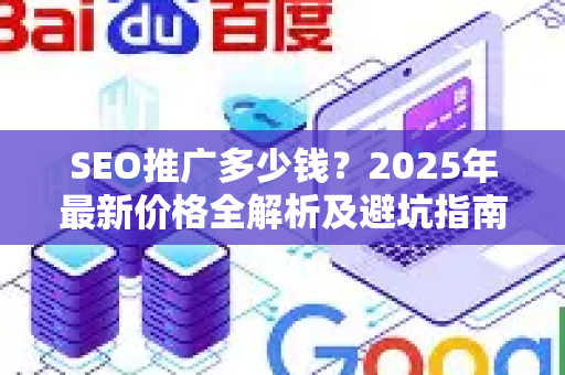 SEO推广多少钱？2025年最新价格全解析及避坑指南