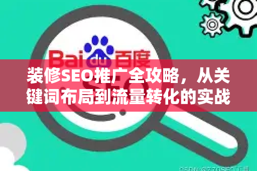 装修SEO推广全攻略，从关键词布局到流量转化的实战指南