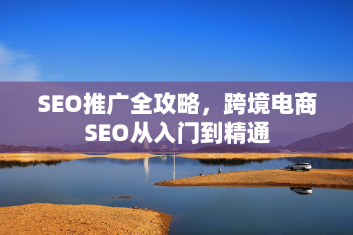 SEO推广全攻略，跨境电商SEO从入门到精通