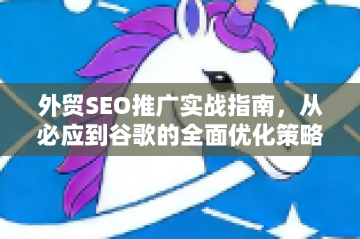 外贸SEO推广实战指南，从必应到谷歌的全面优化策略