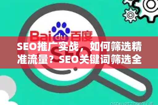 SEO推广实战，如何筛选精准流量？SEO关键词筛选全攻略