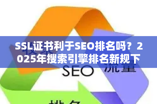 SSL证书利于SEO排名吗？2025年搜索引擎排名新规下的深度解读