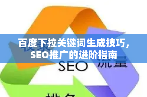 百度下拉关键词生成技巧，SEO推广的进阶指南