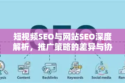短视频SEO与网站SEO深度解析，推广策略的差异与协同