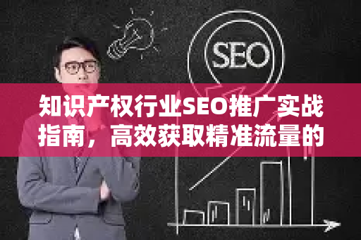 知识产权行业SEO推广实战指南，高效获取精准流量的核心策略
