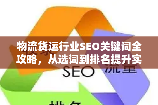 物流货运行业SEO关键词全攻略，从选词到排名提升实战指南