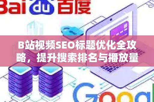 B站视频SEO标题优化全攻略，提升搜索排名与播放量的核心技巧