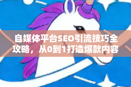 自媒体平台SEO引流技巧全攻略，从0到1打造爆款内容