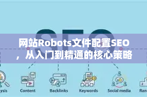 网站Robots文件配置SEO，从入门到精通的核心策略