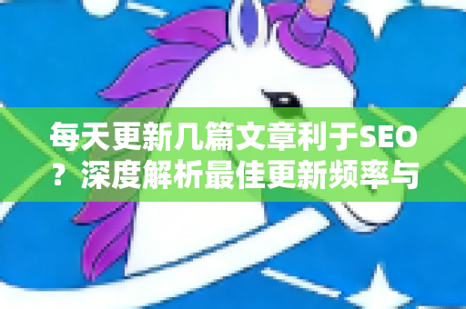 每天更新几篇文章利于SEO？深度解析最佳更新频率与实战策略
